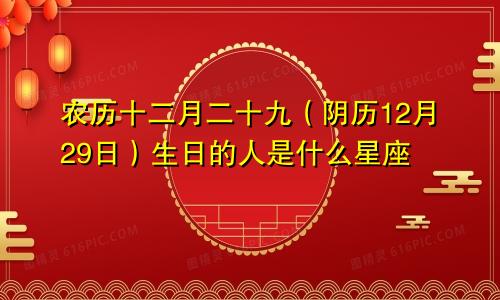 农历十二月二十九（阴历12月29日）生日的人是什么星座