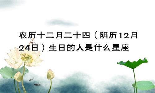 农历十二月二十四（阴历12月24日）生日的人是什么星座