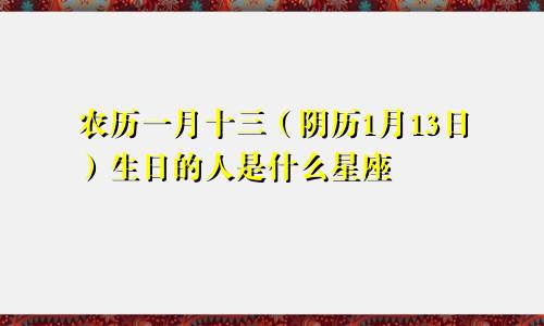农历一月十三（阴历1月13日）生日的人是什么星座