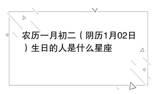 农历一月初二（阴历1月02日）生日的人是什么星座