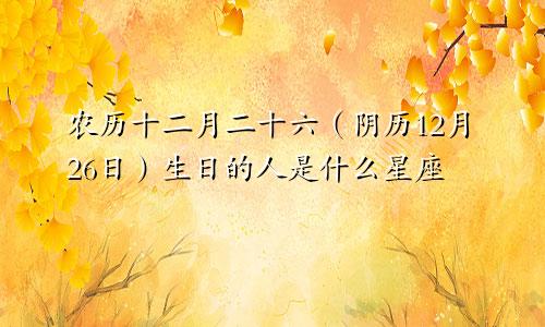 农历十二月二十六（阴历12月26日）生日的人是什么星座