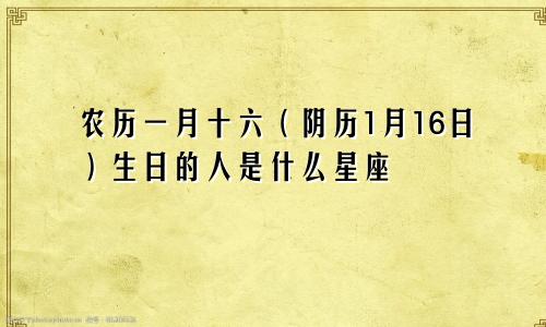 农历一月十六（阴历1月16日）生日的人是什么星座
