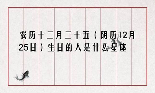 农历十二月二十五（阴历12月25日）生日的人是什么星座