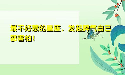 最不好惹的星座，发起脾气自己都害怕！