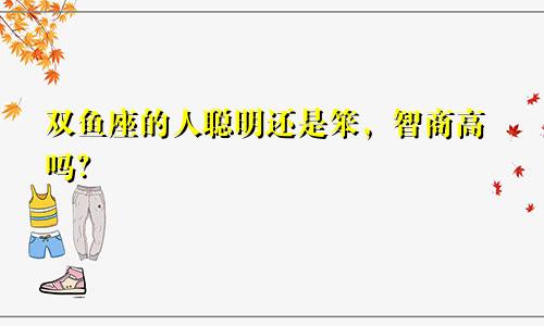 双鱼座的人聪明还是笨,智商高吗?