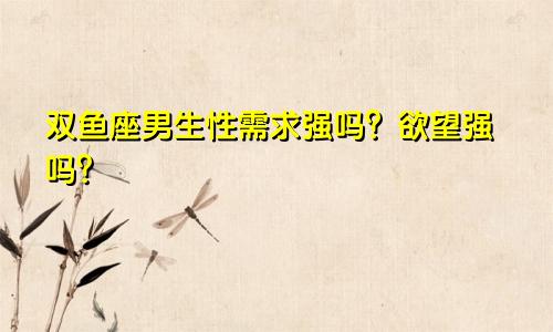 双鱼座男生性需求强吗?欲望强吗?