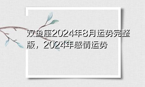 双鱼座2024年8月运势完整版,2024年感情运势