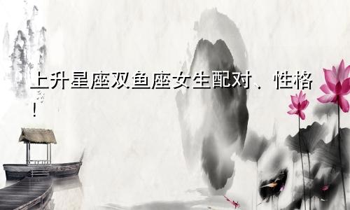 上升星座双鱼座女生配对、性格!