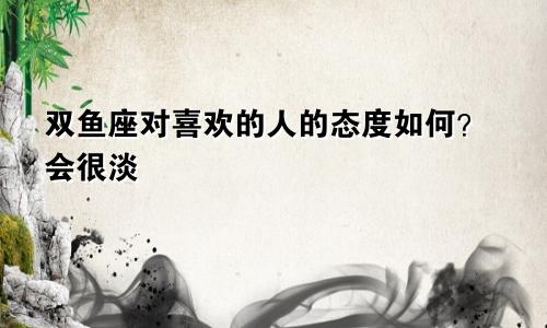 双鱼座对喜欢的人的态度如何?会很淡