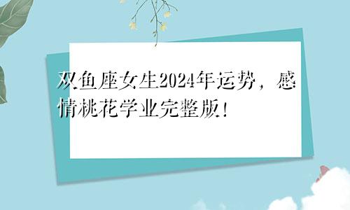 双鱼座女生2024年运势,感情桃花学业完整版!