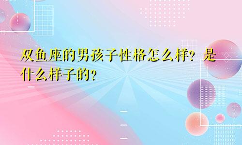 双鱼座的男孩子性格怎么样？是什么样子的？