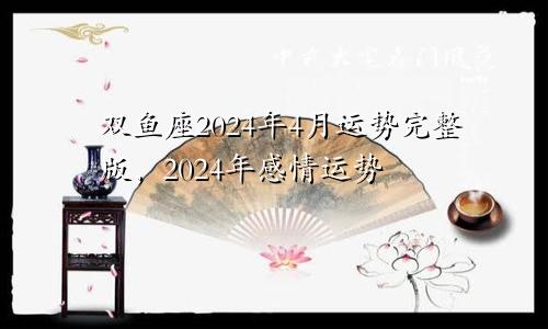 双鱼座2024年4月运势完整版,2024年感情运势