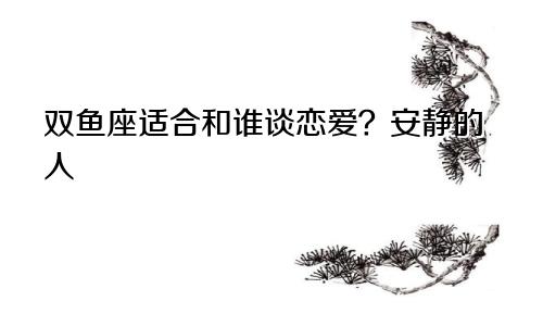 双鱼座适合和谁谈恋爱？安静的人
