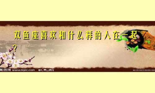 双鱼座喜欢和什么样的人在一起？