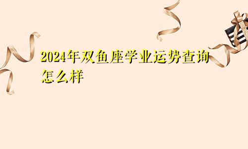 2024年双鱼座学业运势查询怎么样