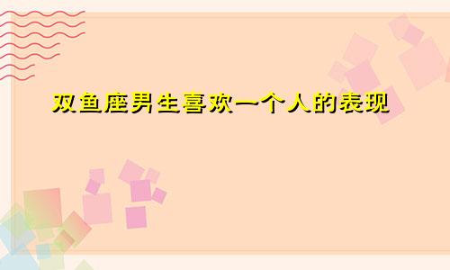 双鱼座男生喜欢一个人的表现