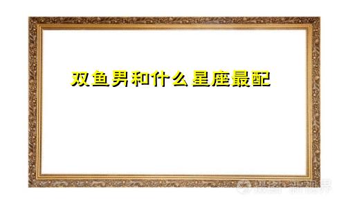双鱼男和什么星座最配