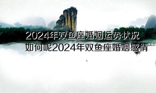 2024年双鱼座婚姻运势状况如何呢2024年双鱼座婚姻感情