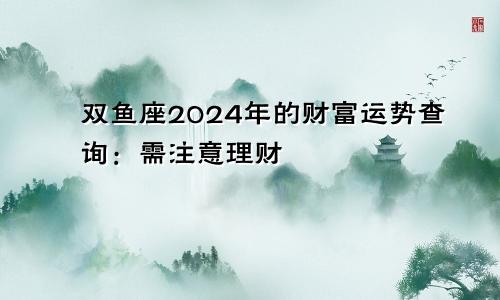 双鱼座2024年的财富运势查询：需注意理财