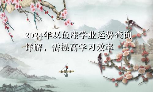 2024年双鱼座学业运势查询详解,需提高学习效率