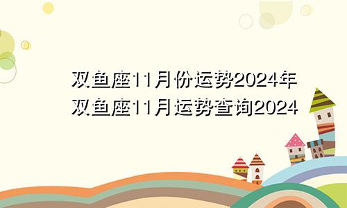 双鱼座11月份运势2024年双鱼座11月运势查询2024