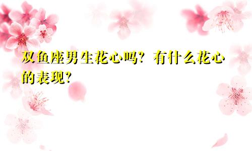 双鱼座男生花心吗?有什么花心的表现?
