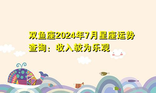 双鱼座2024年7月星座运势查询:收入较为乐观