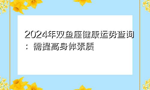 2024年双鱼座健康运势查询:需提高身体素质