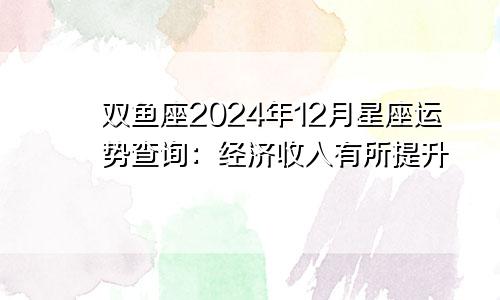 双鱼座2024年12月星座运势查询:经济收入有所提升