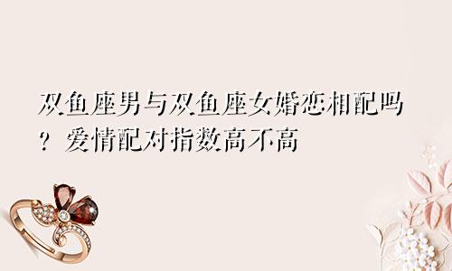 双鱼座男与双鱼座女婚恋相配吗?爱情配对指数高不高