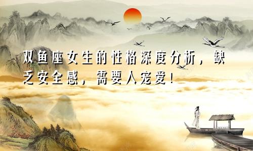 双鱼座女生的性格深度分析,缺乏安全感,需要人宠爱!