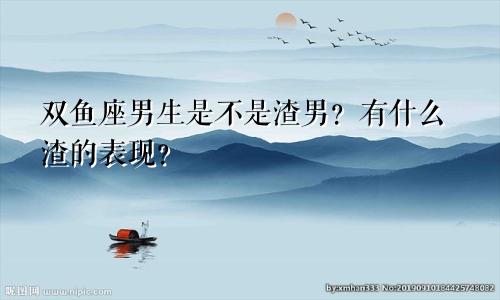 双鱼座男生是不是渣男?有什么渣的表现?