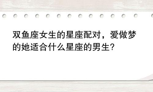双鱼座女生的星座配对,爱做梦的她适合什么星座的男生?