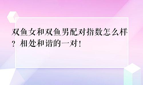 双鱼女和双鱼男配对指数怎么样？相处和谐的一对！