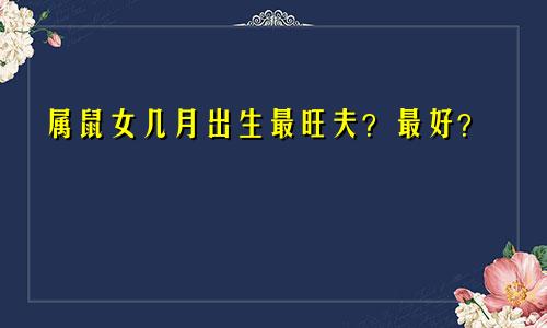 属鼠女几月出生最旺夫？最好？