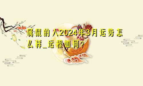 属鼠的人2024年3月运势怎么样_运程如何？