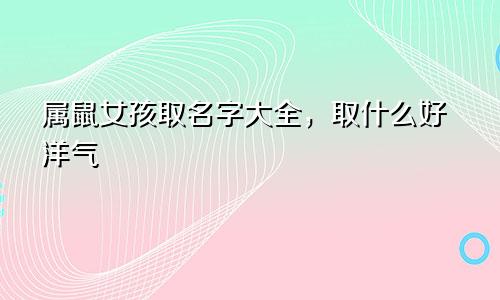 属鼠女孩取名字大全，取什么好洋气
