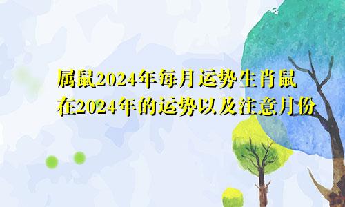 属鼠2024年每月运势生肖鼠在2024年的运势以及注意月份