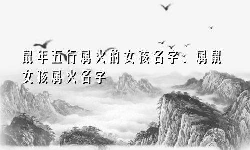 鼠年五行属火的女孩名字、属鼠女孩属火名字