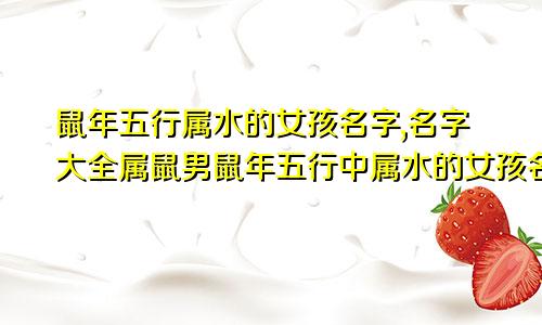鼠年五行属水的女孩名字,名字大全属鼠男鼠年五行中属水的女孩名用字