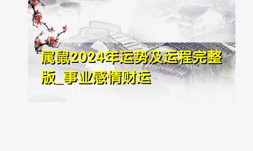 属鼠2024年运势及运程完整版_事业感情财运