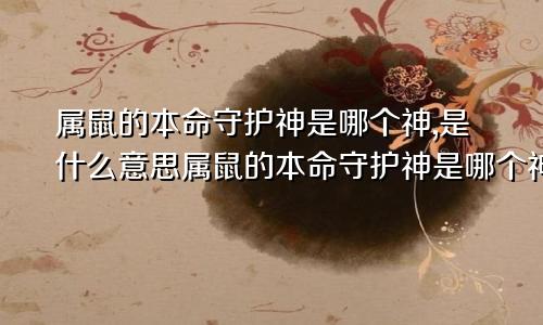 属鼠的本命守护神是哪个神,是什么意思属鼠的本命守护神是哪个神,是什么菩萨