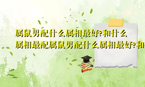 属鼠男配什么属相最好?和什么属相最配属鼠男配什么属相最好?和什么属相最配对