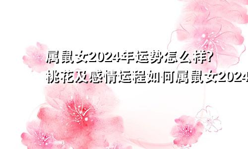 属鼠女2024年运势怎么样?桃花及感情运程如何属鼠女2024年运势如何