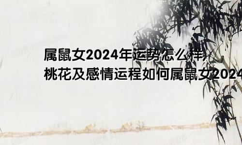属鼠女2024年运势怎么样,桃花及感情运程如何属鼠女2024年运势如何