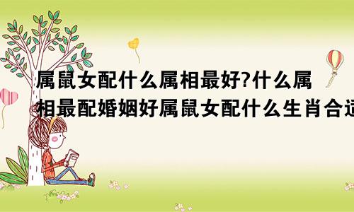 属鼠女配什么属相最好?什么属相最配婚姻好属鼠女配什么生肖合适