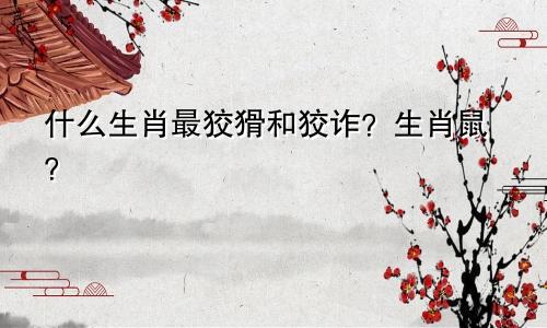 什么生肖最狡猾和狡诈？生肖鼠？