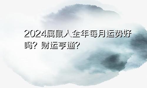 2024属鼠人全年每月运势好吗？财运亨通？
