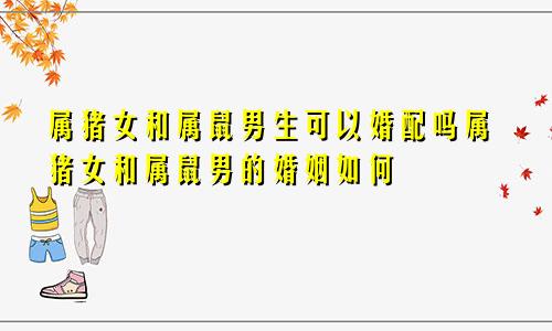 属猪女和属鼠男生可以婚配吗属猪女和属鼠男的婚姻如何