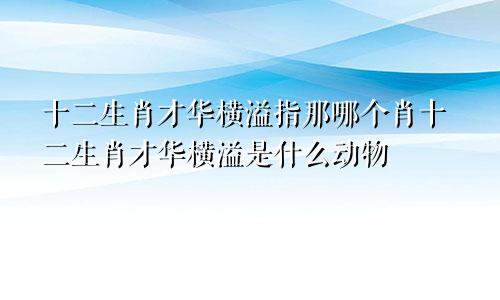十二生肖才华横溢指那哪个肖十二生肖才华横溢是什么动物